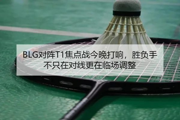BLG对阵T1焦点战今晚打响，胜负手不只在对线更在临场调整 - Leyu